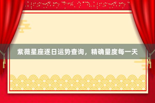 紫薇星座逐日运势查询，精确量度每一天