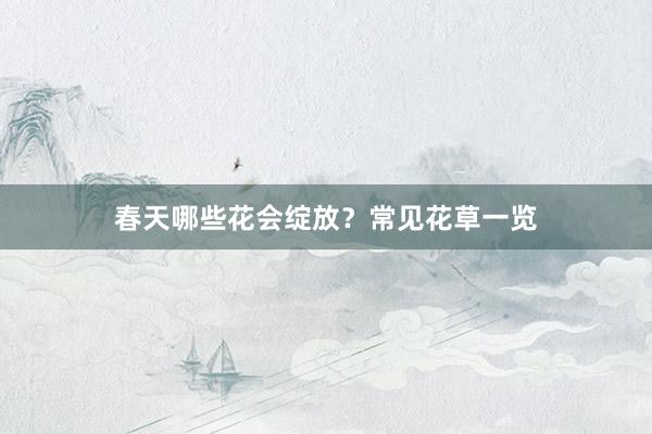 春天哪些花会绽放？常见花草一览