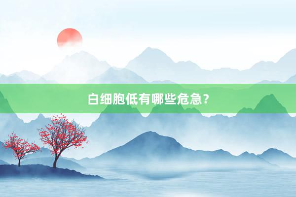白细胞低有哪些危急？