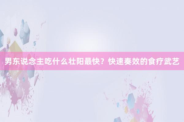 男东说念主吃什么壮阳最快？快速奏效的食疗武艺
