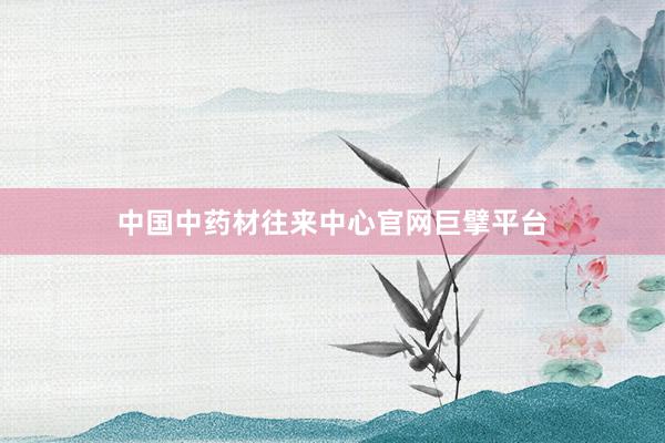 中国中药材往来中心官网巨擘平台