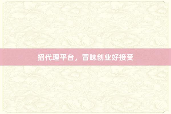 招代理平台，冒昧创业好接受