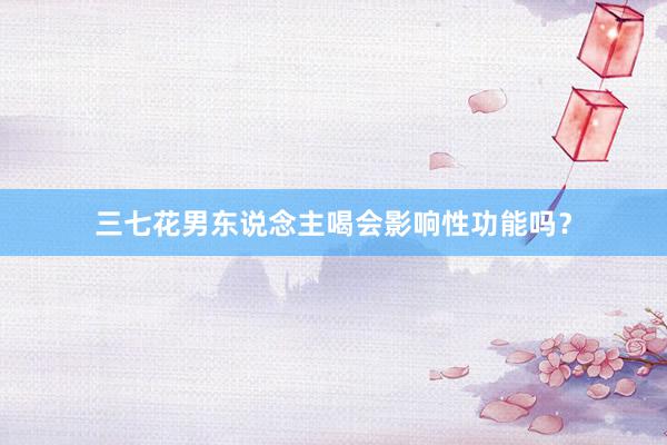 三七花男东说念主喝会影响性功能吗？