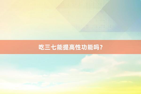 吃三七能提高性功能吗？
