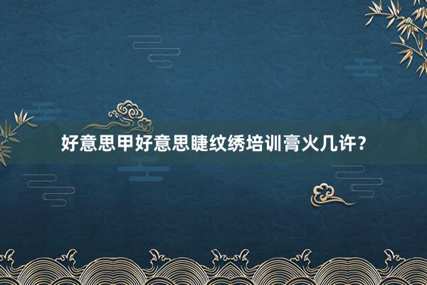 好意思甲好意思睫纹绣培训膏火几许？